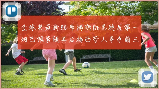 金球奖最新赔率揭晓凯恩稳居第一姆巴佩紧随其后梅西等人争夺前三名