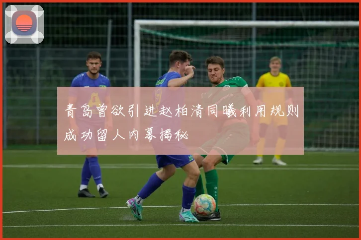 青岛曾欲引进赵柏清同曦利用规则成功留人内幕揭秘