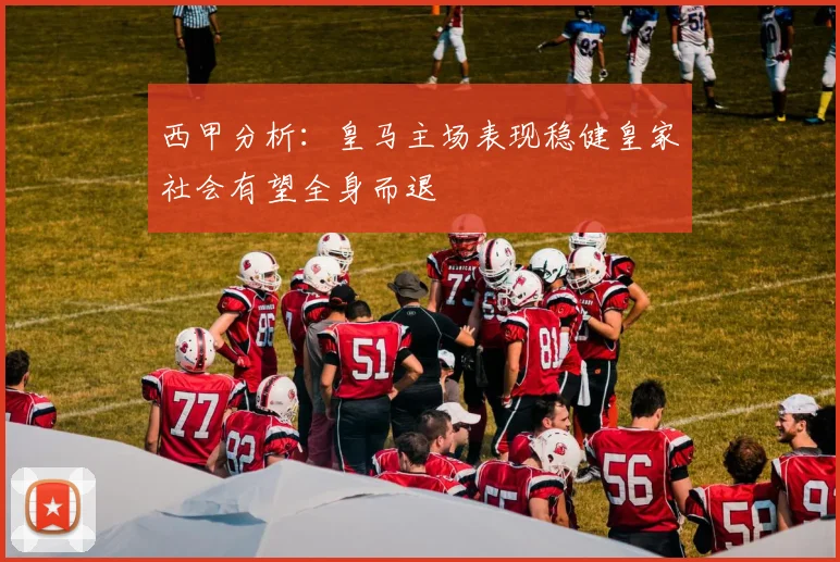 西甲分析：皇马主场表现稳健皇家社会有望全身而退