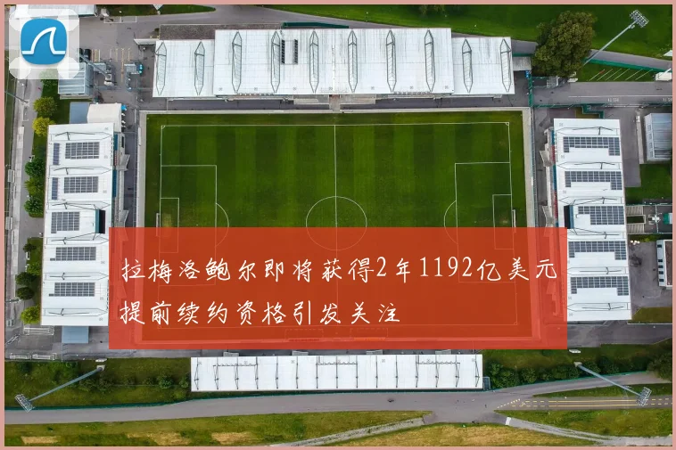 拉梅洛鲍尔即将获得2年1192亿美元提前续约资格引发关注