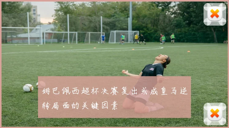 姆巴佩西超杯决赛复出或成皇马逆转局面的关键因素