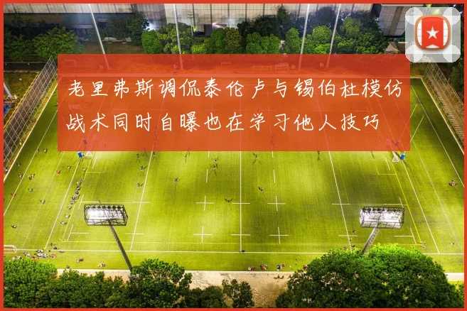 老里弗斯调侃泰伦卢与锡伯杜模仿战术同时自曝也在学习他人技巧