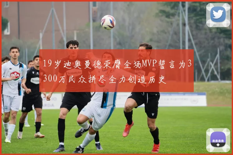 19岁迪奥曼德荣膺全场MVP誓言为3300万民众拼尽全力创造历史