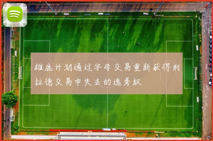 雄鹿计划通过字母交易重新获得利拉德交易中失去的选秀权