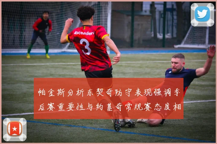 帕金斯分析东契奇防守表现强调季后赛重要性与约基奇常规赛态度相似