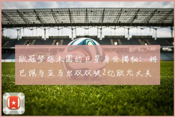 欧冠梦想未圆的巨星身价揭秘：姆巴佩与亚马尔双双破2亿欧元大关