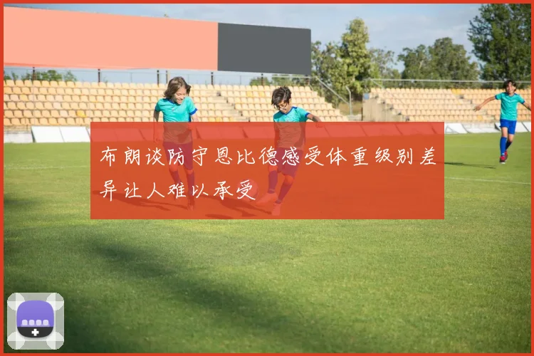 布朗谈防守恩比德感受体重级别差异让人难以承受
