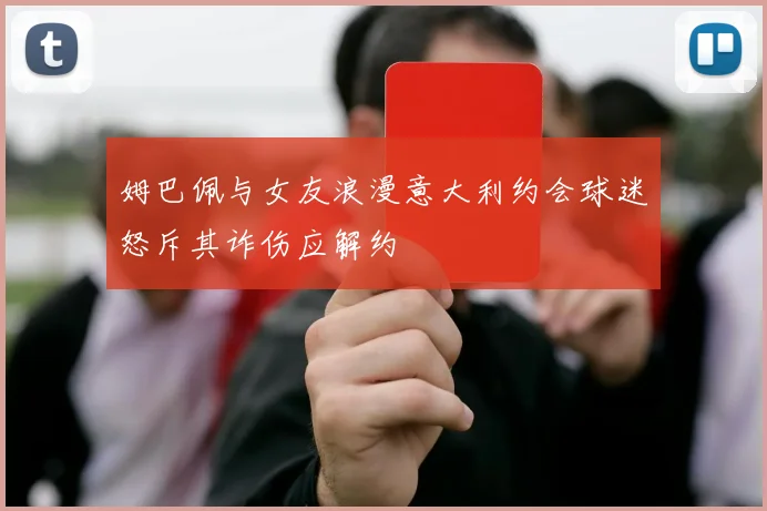 姆巴佩与女友浪漫意大利约会球迷怒斥其诈伤应解约