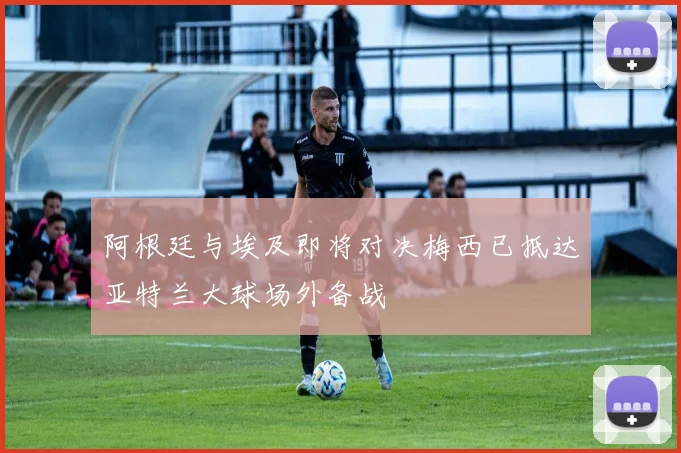 阿根廷与埃及即将对决梅西已抵达亚特兰大球场外备战
