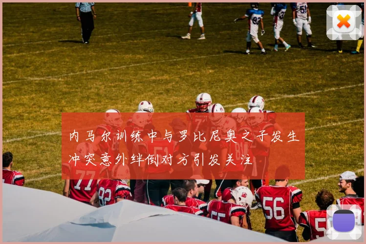 内马尔训练中与罗比尼奥之子发生冲突意外绊倒对方引发关注