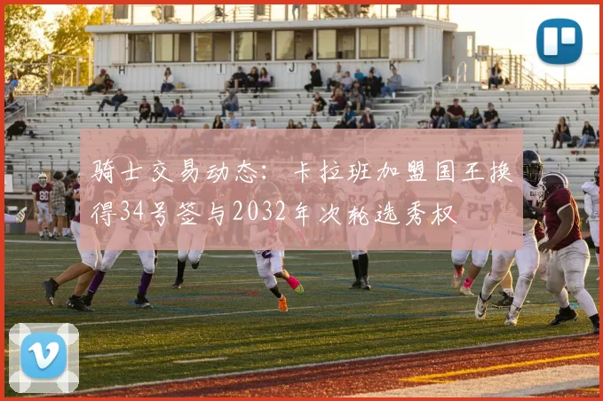 骑士交易动态：卡拉班加盟国王换得34号签与2032年次轮选秀权
