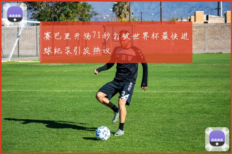 赛巴里开场71秒打破世界杯最快进球纪录引发热议