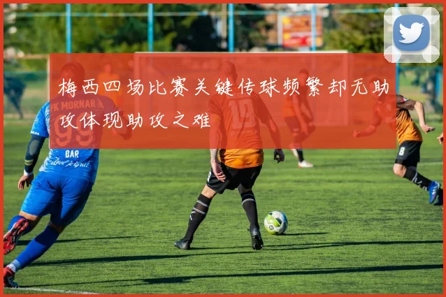 梅西四场比赛关键传球频繁却无助攻体现助攻之难