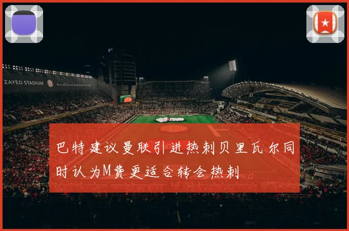 巴特建议曼联引进热刺贝里瓦尔同时认为M费更适合转会热刺