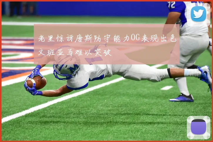 老里惊讶唐斯防守能力OG表现出色文班亚马难以突破