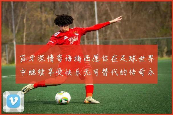 苏牙深情寄语梅西愿你在足球世界中继续享受快乐无可替代的传奇永存