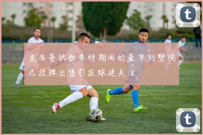 克洛普执教多特期间的豪华别墅现已挂牌出售引发球迷关注