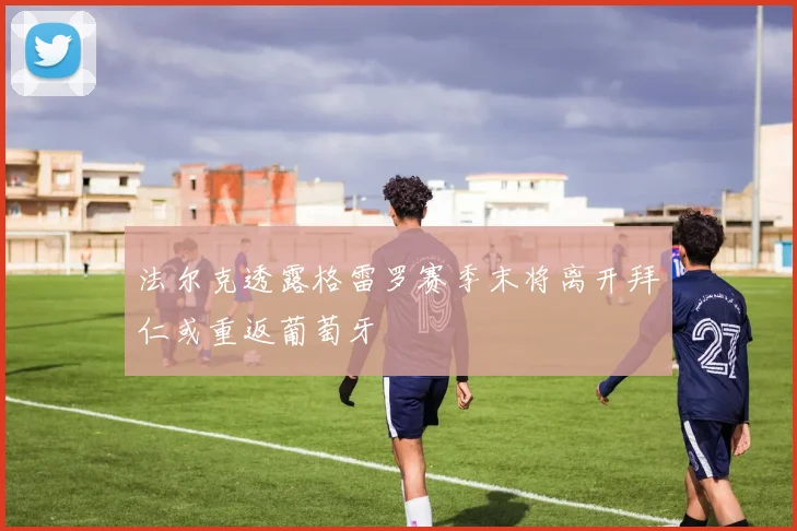 法尔克透露格雷罗赛季末将离开拜仁或重返葡萄牙