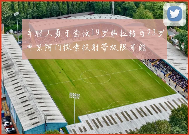 年轻人勇于尝试19岁弗拉格与23岁申京阿门探索投射等极限可能