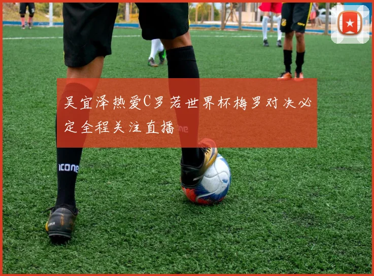 吴宜泽热爱C罗若世界杯梅罗对决必定全程关注直播