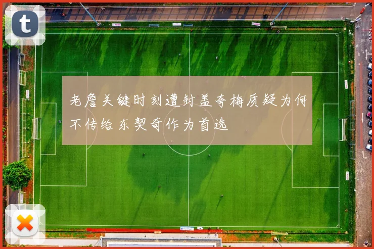 老詹关键时刻遭封盖夸梅质疑为何不传给东契奇作为首选